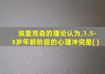 埃里克森的理论认为,1.5-3岁年龄阶段的心理冲突是( )